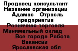 Продавец-консультант › Название организации ­ Адамас › Отрасль предприятия ­ Розничная торговля › Минимальный оклад ­ 40 000 - Все города Работа » Вакансии   . Ярославская обл.,Ярославль г.